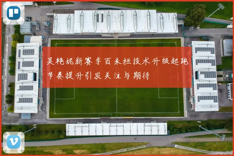 吴艳妮新赛季百米栏技术升级起跑节奏提升引发关注与期待