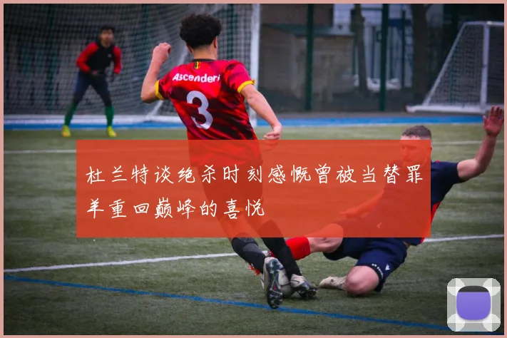 杜兰特谈绝杀时刻感慨曾被当替罪羊重回巅峰的喜悦