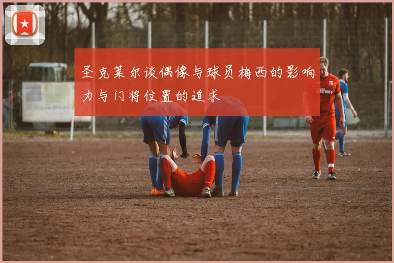 圣克莱尔谈偶像与球员梅西的影响力与门将位置的追求