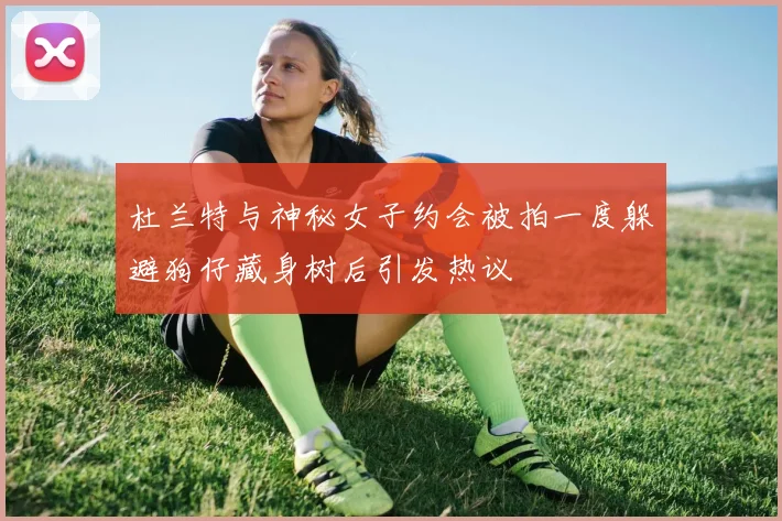 杜兰特与神秘女子约会被拍一度躲避狗仔藏身树后引发热议