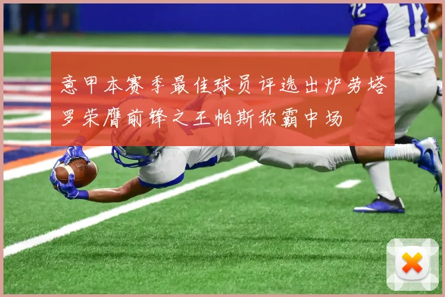 意甲本赛季最佳球员评选出炉劳塔罗荣膺前锋之王帕斯称霸中场