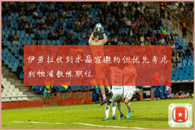 伊劳拉收到水晶宫邀约但优先考虑利物浦教练职位