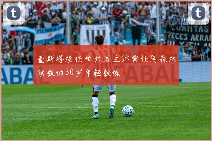 奎斯塔续任帕尔马主帅曾任阿森纳助教的30岁年轻教练