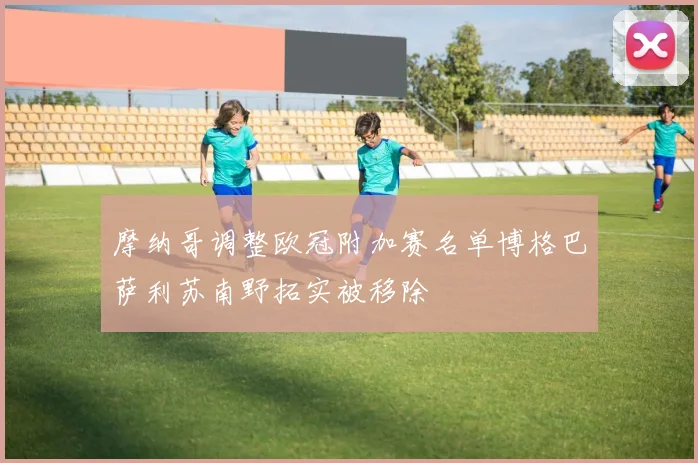 摩纳哥调整欧冠附加赛名单博格巴萨利苏南野拓实被移除