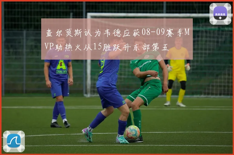 查尔莫斯认为韦德应获08-09赛季MVP助热火从15胜跃升东部第五