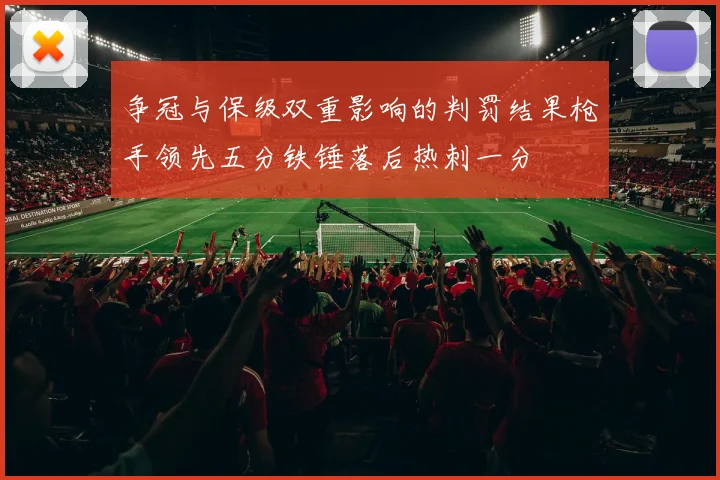 争冠与保级双重影响的判罚结果枪手领先五分铁锤落后热刺一分