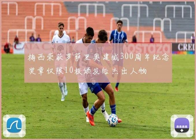 梅西荣获罗萨里奥建城300周年纪念奖章仅限10枚颁发给杰出人物