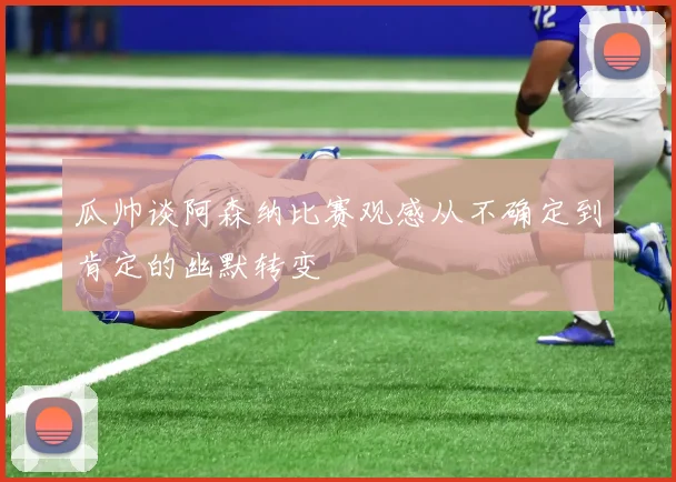 瓜帅谈阿森纳比赛观感从不确定到肯定的幽默转变