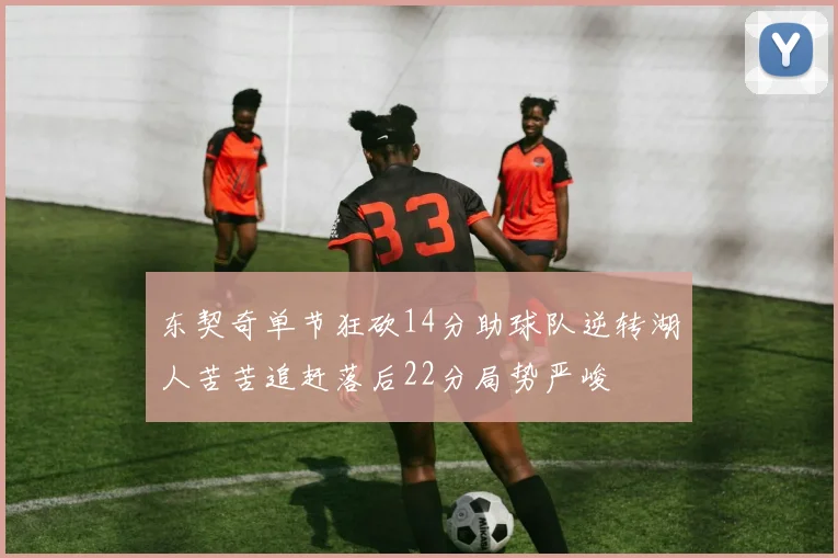 东契奇单节狂砍14分助球队逆转湖人苦苦追赶落后22分局势严峻