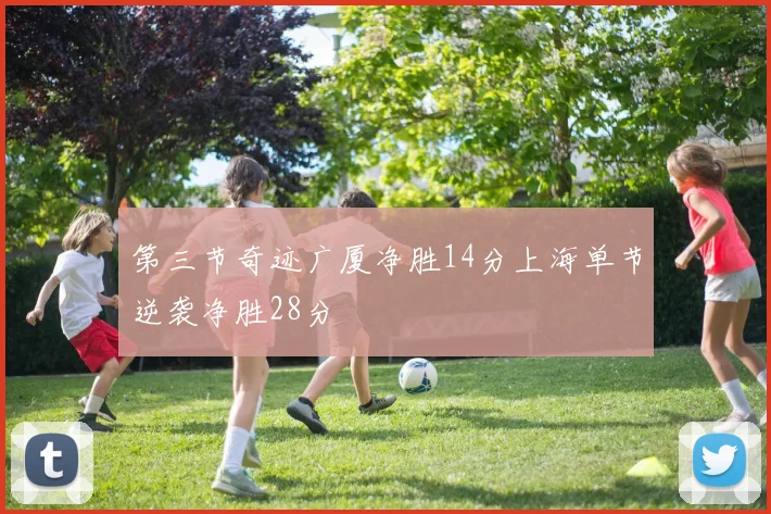 第三节奇迹广厦净胜14分上海单节逆袭净胜28分