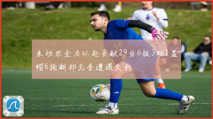 米切尔全力以赴贡献29分6板3助1盖帽6抢断却无奈遭遇失利