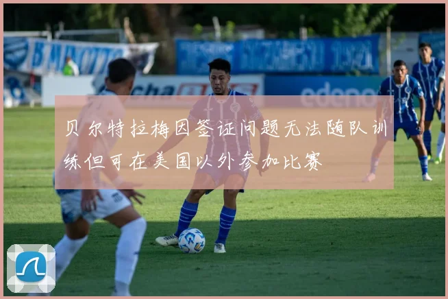 贝尔特拉梅因签证问题无法随队训练但可在美国以外参加比赛