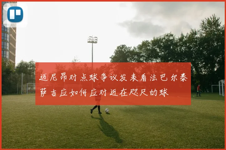 迈尼昂对点球争议发表看法巴尔泰萨吉应如何应对近在咫尺的球