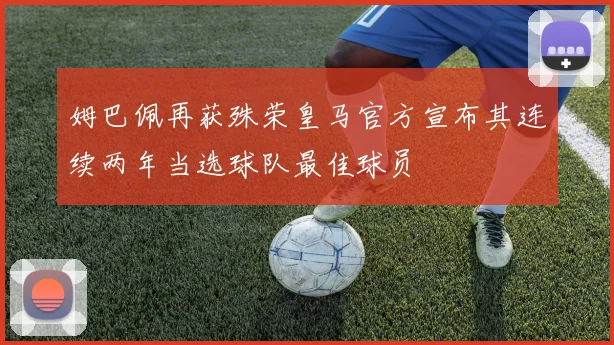 姆巴佩再获殊荣皇马官方宣布其连续两年当选球队最佳球员