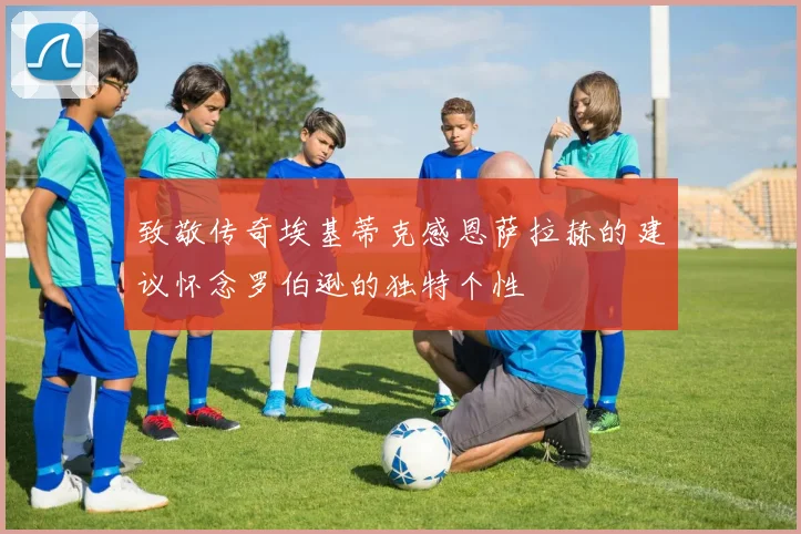 致敬传奇埃基蒂克感恩萨拉赫的建议怀念罗伯逊的独特个性