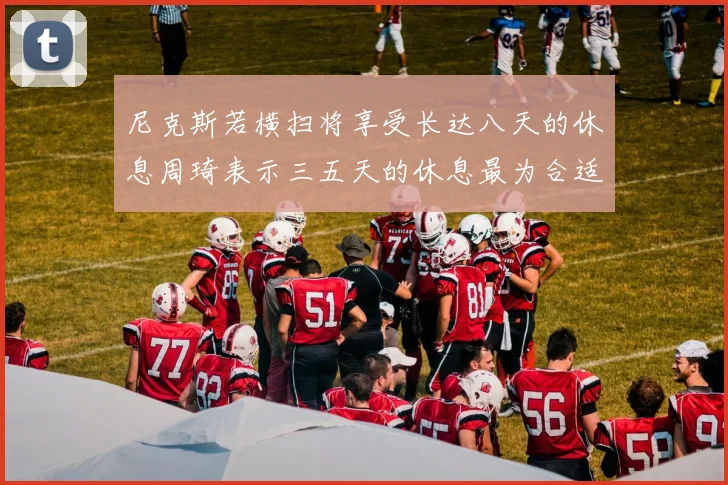 尼克斯若横扫将享受长达八天的休息周琦表示三五天的休息最为合适
