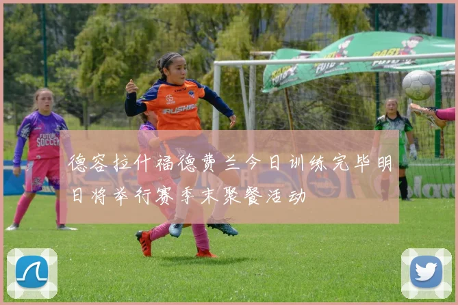 德容拉什福德费兰今日训练完毕明日将举行赛季末聚餐活动