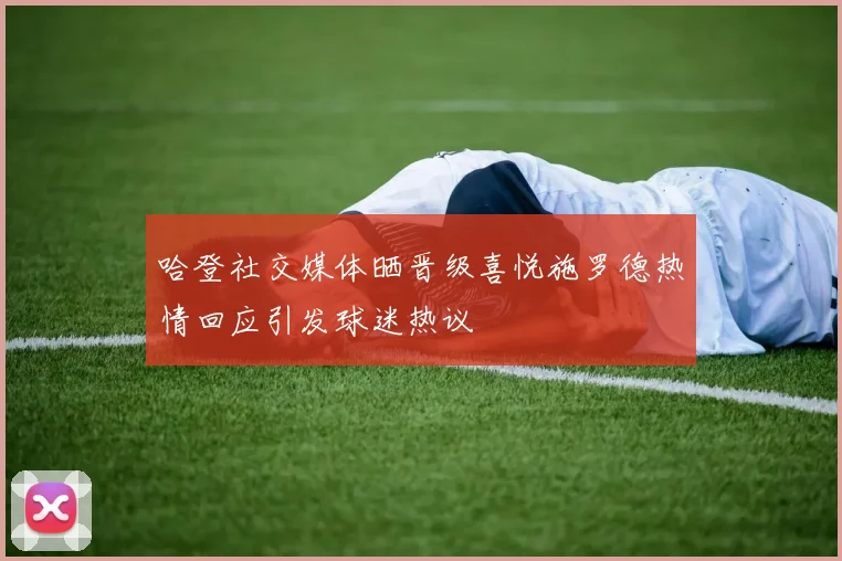 哈登社交媒体晒晋级喜悦施罗德热情回应引发球迷热议
