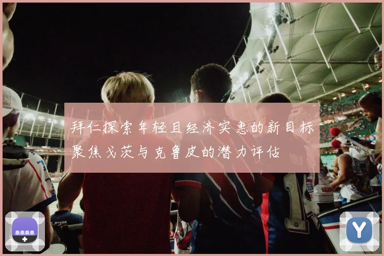 拜仁探索年轻且经济实惠的新目标聚焦戈茨与克鲁皮的潜力评估