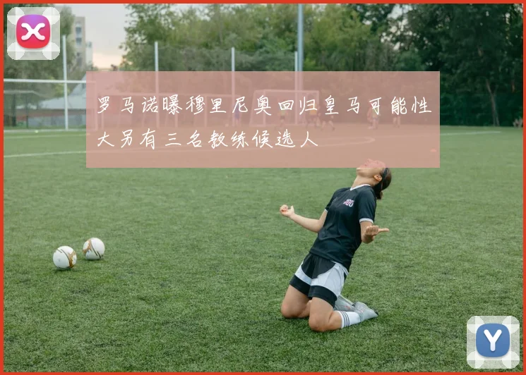 罗马诺曝穆里尼奥回归皇马可能性大另有三名教练候选人