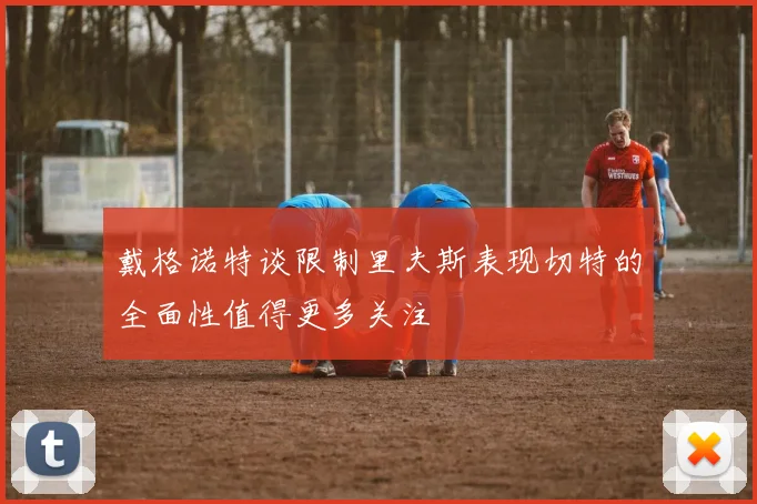戴格诺特谈限制里夫斯表现切特的全面性值得更多关注