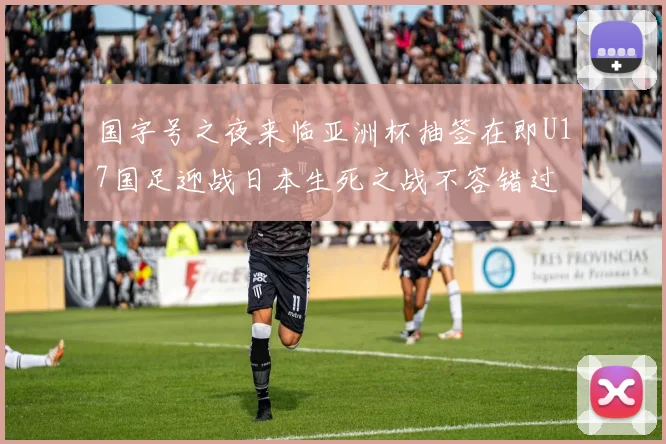 国字号之夜来临亚洲杯抽签在即U17国足迎战日本生死之战不容错过