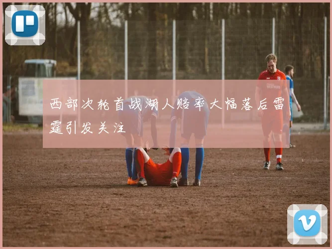 西部次轮首战湖人赔率大幅落后雷霆引发关注