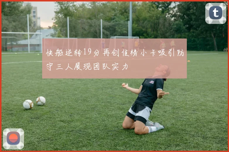 快船逆转19分再创佳绩小卡吸引防守三人展现团队实力