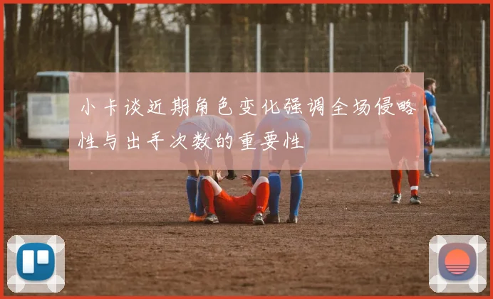 小卡谈近期角色变化强调全场侵略性与出手次数的重要性