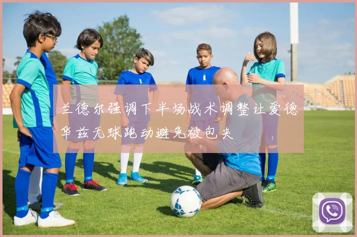 兰德尔强调下半场战术调整让爱德华兹无球跑动避免被包夹