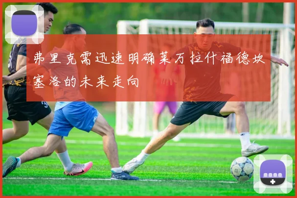 弗里克需迅速明确莱万拉什福德坎塞洛的未来走向