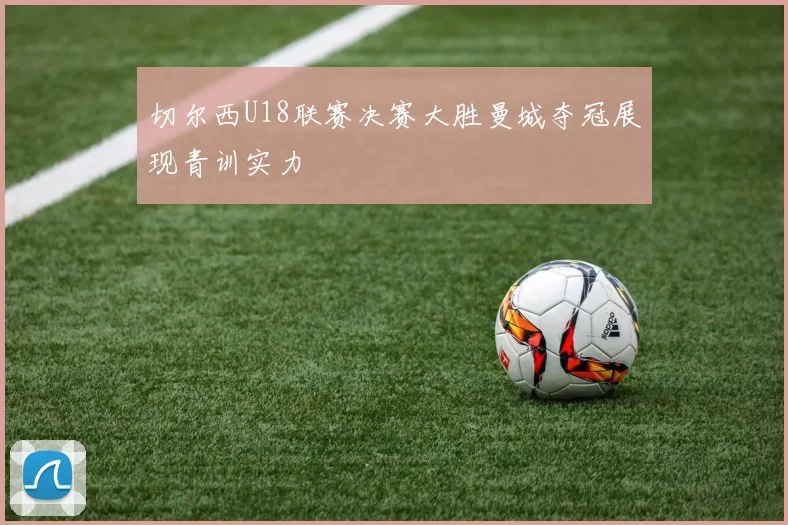 切尔西U18联赛决赛大胜曼城夺冠展现青训实力