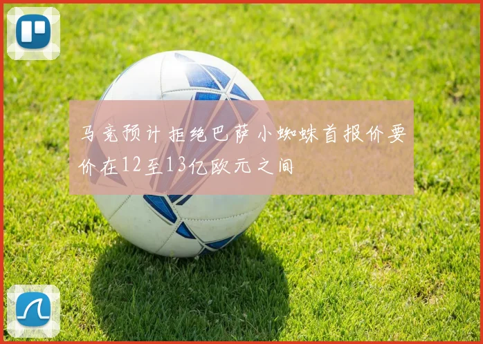 马竞预计拒绝巴萨小蜘蛛首报价要价在12至13亿欧元之间